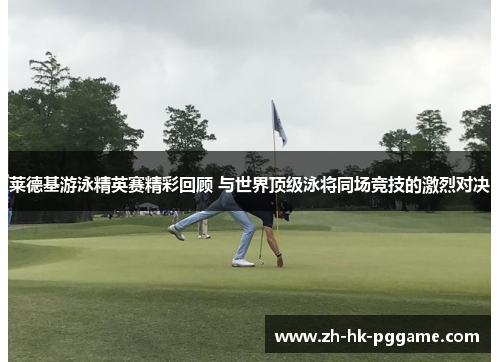 莱德基游泳精英赛精彩回顾 与世界顶级泳将同场竞技的激烈对决