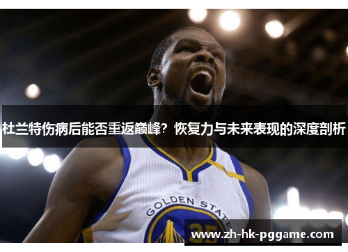 杜兰特伤病后能否重返巅峰？恢复力与未来表现的深度剖析
