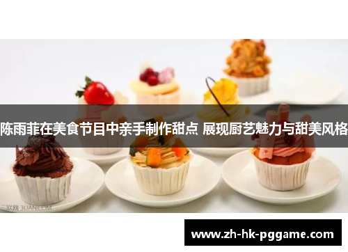 陈雨菲在美食节目中亲手制作甜点 展现厨艺魅力与甜美风格