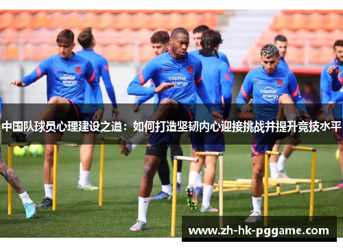 中国队球员心理建设之道：如何打造坚韧内心迎接挑战并提升竞技水平