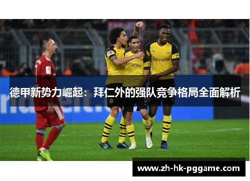 德甲新势力崛起：拜仁外的强队竞争格局全面解析