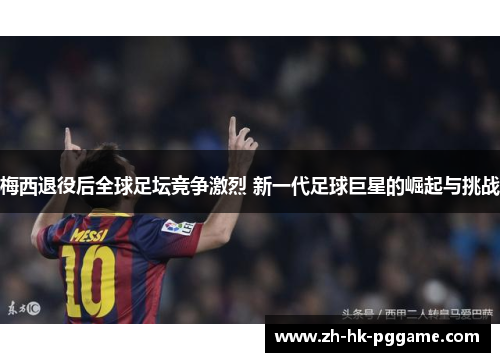 梅西退役后全球足坛竞争激烈 新一代足球巨星的崛起与挑战