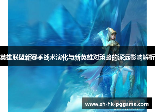 英雄联盟新赛季战术演化与新英雄对策略的深远影响解析