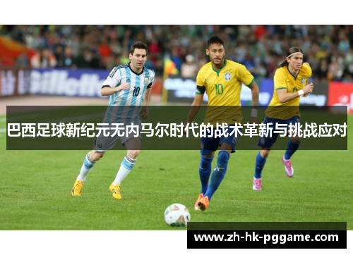 巴西足球新纪元无内马尔时代的战术革新与挑战应对