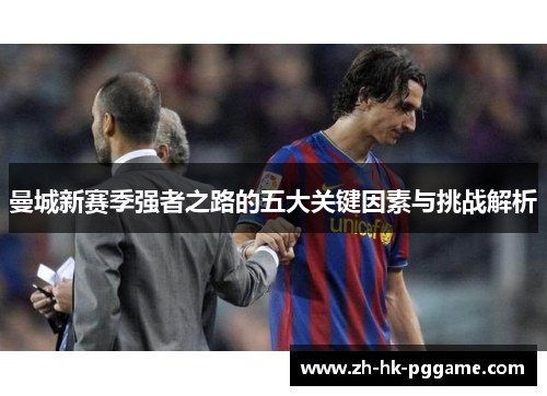 曼城新赛季强者之路的五大关键因素与挑战解析