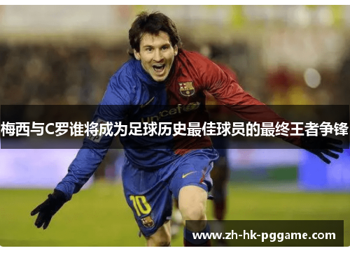 梅西与C罗谁将成为足球历史最佳球员的最终王者争锋