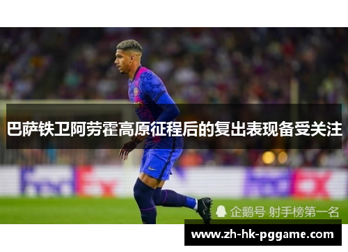 巴萨铁卫阿劳霍高原征程后的复出表现备受关注