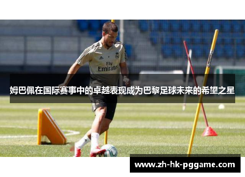 姆巴佩在国际赛事中的卓越表现成为巴黎足球未来的希望之星