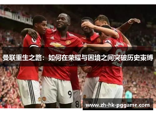 曼联重生之路：如何在荣耀与困境之间突破历史束缚