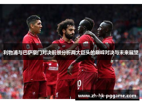 利物浦与巴萨豪门对决前景分析两大巨头的巅峰对决与未来展望