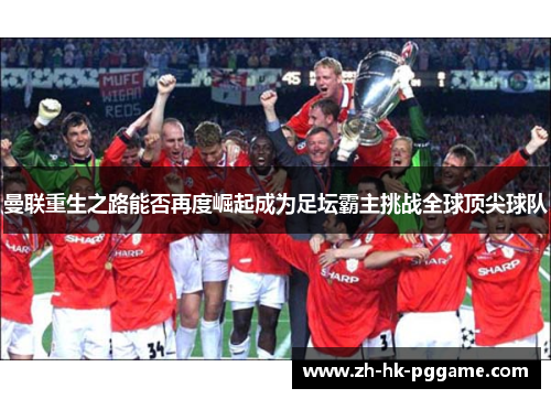 曼联重生之路能否再度崛起成为足坛霸主挑战全球顶尖球队