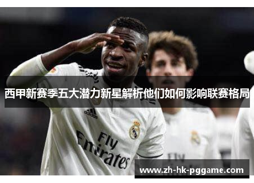 西甲新赛季五大潜力新星解析他们如何影响联赛格局