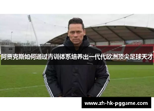 阿贾克斯如何通过青训体系培养出一代代欧洲顶尖足球天才