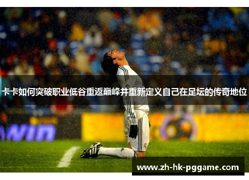 卡卡如何突破职业低谷重返巅峰并重新定义自己在足坛的传奇地位