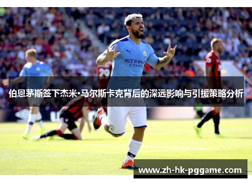 伯恩茅斯签下杰米·马尔斯卡克背后的深远影响与引援策略分析