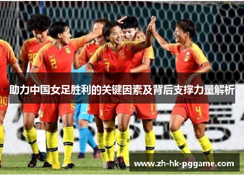 助力中国女足胜利的关键因素及背后支撑力量解析
