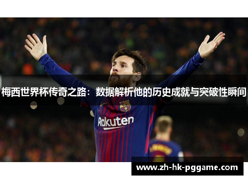 梅西世界杯传奇之路：数据解析他的历史成就与突破性瞬间