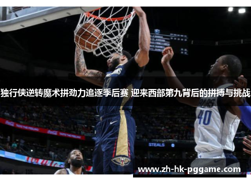 独行侠逆转魔术拼劲力追逐季后赛 迎来西部第九背后的拼搏与挑战