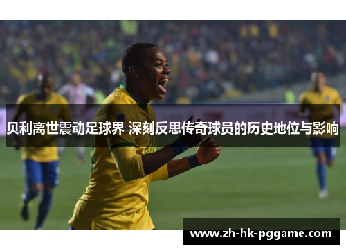 贝利离世震动足球界 深刻反思传奇球员的历史地位与影响