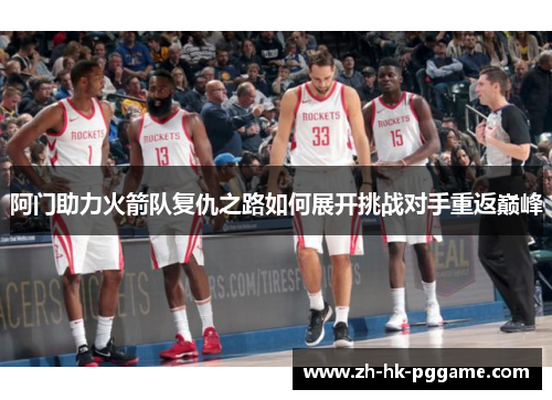 阿门助力火箭队复仇之路如何展开挑战对手重返巅峰