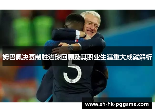 姆巴佩决赛制胜进球回顾及其职业生涯重大成就解析