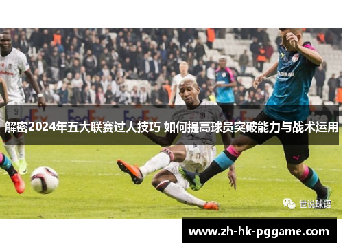 解密2024年五大联赛过人技巧 如何提高球员突破能力与战术运用