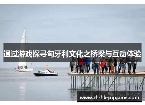 通过游戏探寻匈牙利文化之桥梁与互动体验