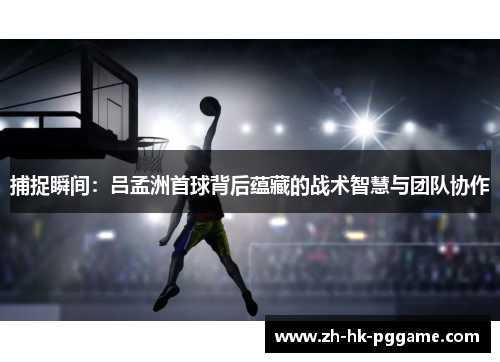 捕捉瞬间：吕孟洲首球背后蕴藏的战术智慧与团队协作