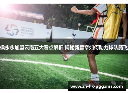 侯永永加盟云南五大看点解析 揭秘新篇章如何助力球队腾飞