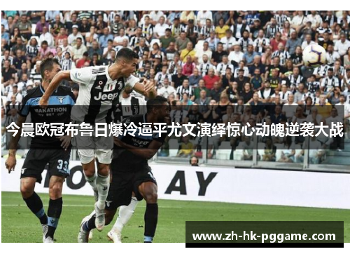 今晨欧冠布鲁日爆冷逼平尤文演绎惊心动魄逆袭大战