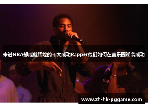 未进NBA却成就辉煌的十大成功Rapper他们如何在音乐圈逆袭成功