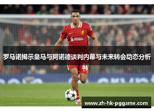 罗马诺揭示皇马与阿诺德谈判内幕与未来转会动态分析