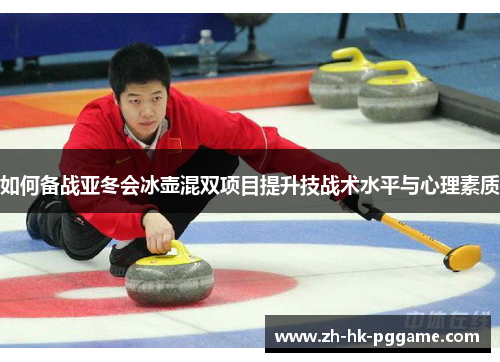 如何备战亚冬会冰壶混双项目提升技战术水平与心理素质
