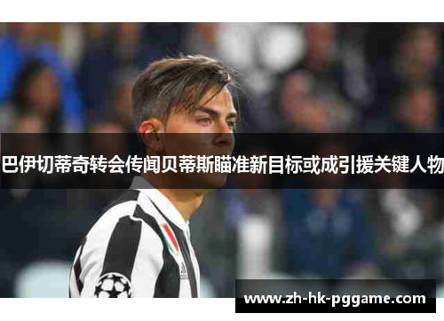 巴伊切蒂奇转会传闻贝蒂斯瞄准新目标或成引援关键人物