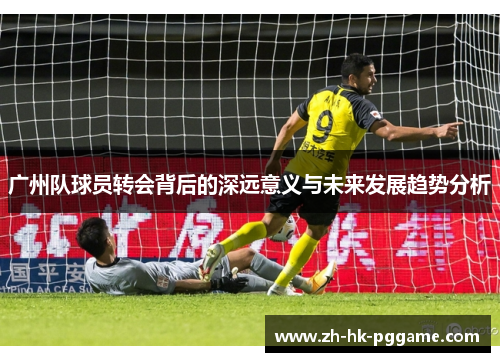 广州队球员转会背后的深远意义与未来发展趋势分析