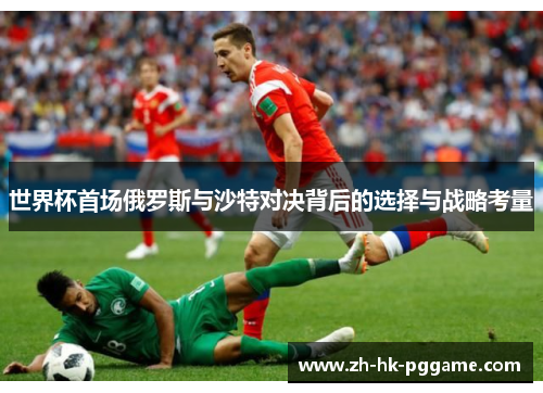 世界杯首场俄罗斯与沙特对决背后的选择与战略考量