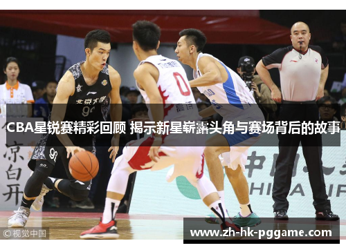 CBA星锐赛精彩回顾 揭示新星崭露头角与赛场背后的故事