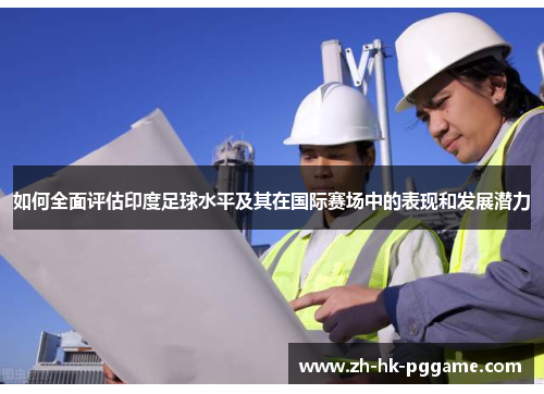 如何全面评估印度足球水平及其在国际赛场中的表现和发展潜力