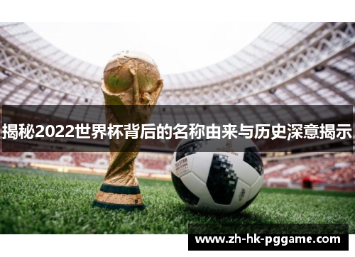 揭秘2022世界杯背后的名称由来与历史深意揭示