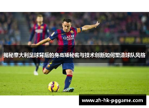 揭秘意大利足球背后的身高矮秘密与技术创新如何塑造球队风格