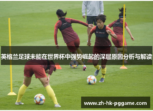 英格兰足球未能在世界杯中强势崛起的深层原因分析与解读