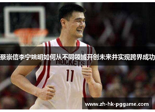 蔡崇信李宁姚明如何从不同领域开创未来并实现跨界成功