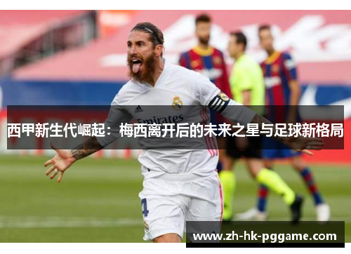西甲新生代崛起：梅西离开后的未来之星与足球新格局