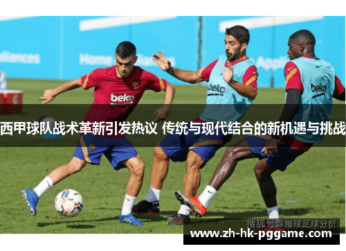 西甲球队战术革新引发热议 传统与现代结合的新机遇与挑战